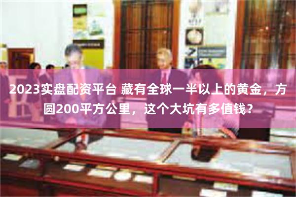 2023实盘配资平台 藏有全球一半以上的黄金，方圆200平方公里，这个大坑有多值钱？