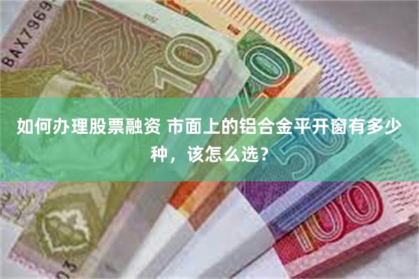 如何办理股票融资 市面上的铝合金平开窗有多少种，该怎么选？