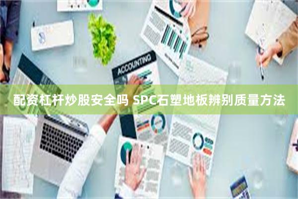 配资杠杆炒股安全吗 SPC石塑地板辨别质量方法