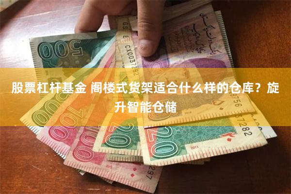 股票杠杆基金 阁楼式货架适合什么样的仓库？旋升智能仓储