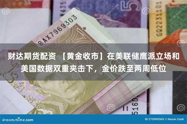 财达期货配资 【黄金收市】在美联储鹰派立场和美国数据双重夹击下，金价跌至两周低位