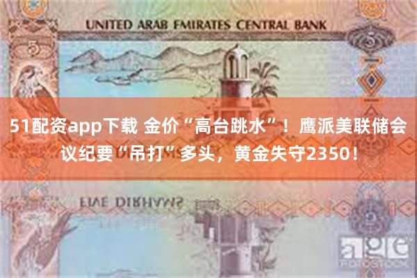 51配资app下载 金价“高台跳水”！鹰派美联储会议纪要“吊打”多头，黄金失守2350！