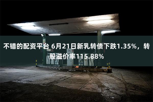 不错的配资平台 6月21日新乳转债下跌1.35%，转股溢价率115.88%