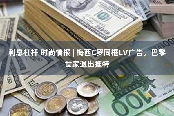 利息杠杆 时尚情报 | 梅西C罗同框LV广告，巴黎世家退出推特