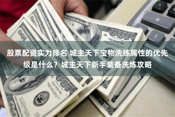 股票配资实力排名 城主天下宝物洗练属性的优先级是什么？城主天下新手装备洗炼攻略