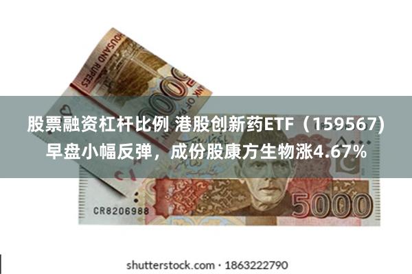 股票融资杠杆比例 港股创新药ETF（159567)早盘小幅反弹，成份股康方生物涨4.67%