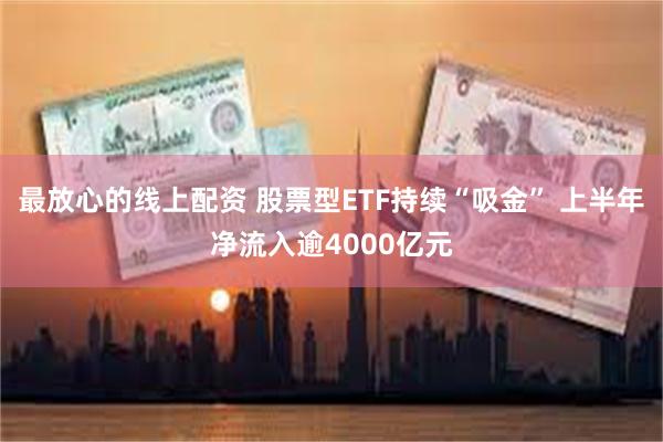 最放心的线上配资 股票型ETF持续“吸金” 上半年净流入逾4000亿元