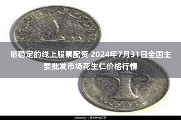 最稳定的线上股票配资 2024年7月31日全国主要批发市场花生仁价格行情