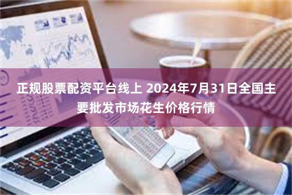 正规股票配资平台线上 2024年7月31日全国主要批发市场花生价格行情