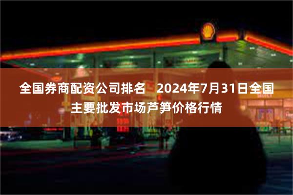 全国券商配资公司排名   2024年7月31日全国主要批发市场芦笋价格行情