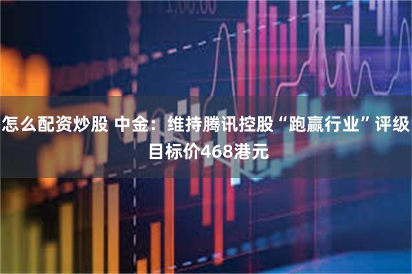 怎么配资炒股 中金：维持腾讯控股“跑赢行业”评级 目标价468港元