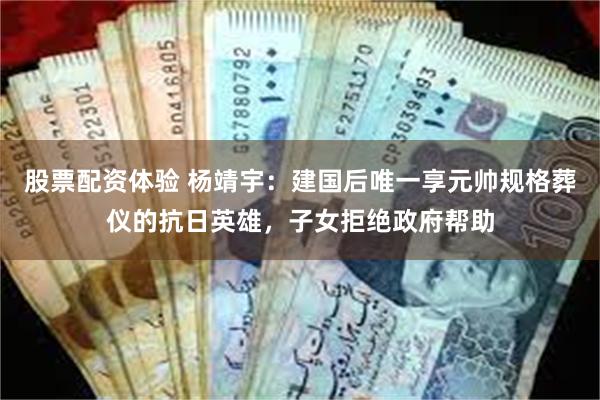 股票配资体验 杨靖宇：建国后唯一享元帅规格葬仪的抗日英雄，子女拒绝政府帮助