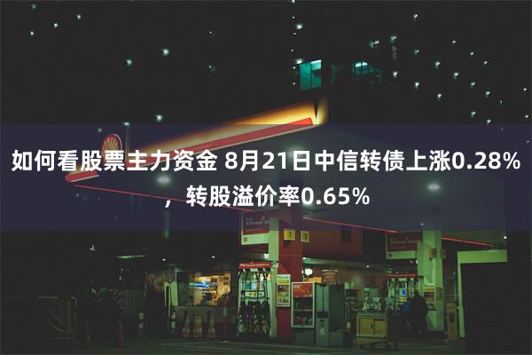 如何看股票主力资金 8月21日中信转债上涨0.28%，转股溢价率0.65%