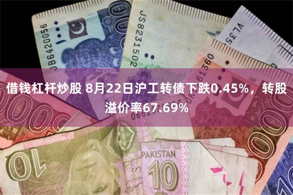 借钱杠杆炒股 8月22日沪工转债下跌0.45%，转股溢价率67.69%