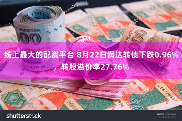 线上最大的配资平台 8月22日润达转债下跌0.96%，转股溢价率27.76%