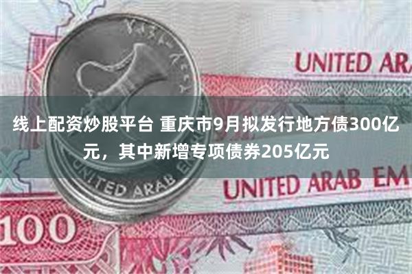 线上配资炒股平台 重庆市9月拟发行地方债300亿元，其中新增专项债券205亿元