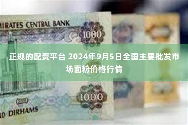 正规的配资平台 2024年9月5日全国主要批发市场面粉价格行情